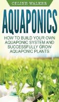 Aquaponics: How to Build Your Own Aquaponic System and Successfully Grow Aquaponic Plants