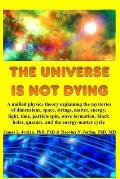 The Universe is Not Dying: A unified physics theory explaining the mysteries of dimensions, space, strings, matter, energy, light, time, particle
