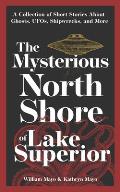 Mysterious North Shore of Lake Superior A Collection of Short Stories about Ghosts Ufos Shipwrecks & More