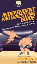 Independent Pro Wrestling Guide: How To Become an Independent Professional Wrestler