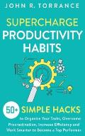 Supercharge Productivity Habits: 50+ Simple Hacks to Organize Your Tasks, Overcome Procrastination, Increase Efficiency and Work Smarter to Become a T