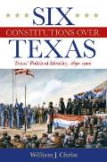 Six Constitutions Over Texas: Texas' Political Identity, 1830-1900