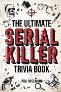 The Ultimate Serial Killer Trivia Book: A Collection Of Fascinating Facts And Disturbing Details About Infamous Serial Killers And Their Horrific Crim