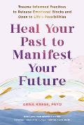Heal Your Past to Manifest Your Future: Trauma-Informed Practices to Release Emotional Blocks and Open to Life's Possibilities