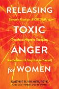 Releasing Toxic Anger for Women: Somatic Practices and CBT Skills to Transform Negative Thoughts, Soothe Stress, and Stay True to Yourself
