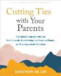 Cutting Ties with Your Parents: A Workbook to Help Adult Children Make Peace with Their Decision, Heal Emotional Wounds, and Move Forward with Their L