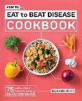 How to Eat to Beat Disease Cookbook 75 Healthy Recipes to Protect Your Well Being