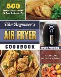 The Beginner's Air Fryer Cookbook: 500 Simple, Crispy, Healthy Air Fryer Recipes to Fry, Roast, Bake, and Grill on a Budget