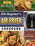 The Beginner's Air Fryer Cookbook: 500 Simple, Crispy, Healthy Air Fryer Recipes to Fry, Roast, Bake, and Grill on a Budget