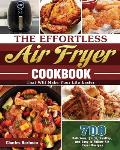 The Effortless Air Fryer Cookbook: 700 Delicious, Quick, Healthy, and Easy to Follow Air Fryer Recipes That Will Make Your Life Easier