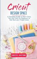 Cricut Design Space: A Complete Guide to Start Cricut, Tips and Tricks for Beginners to Get Real your Project Ideas