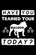 Have You Trained Your Bulldog Today?: Cute Bulldog Dog Training Log, Great Accessories & Gift Idea for Bulldog Trainer, Owner & Lover.Dog Trainer Log