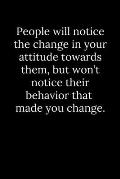 People will notice the change in your attitude towards them, but won't notice their behavior that made you change.