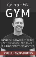 Go To The Gym: Practical Strategies To Get Off The Couch And Start Building Fitness Momentum