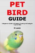 Pet Bird Guide: A Beginner's Guide to Choosing, Training and Caring for Your Pet Bird