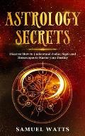 Astrology Secrets: Discover How to Understand Zodiac Signs and Horoscopes to Master your Destiny