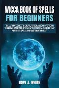 Wicca Book of Spells for Beginners: The Ultimate Guide to Create, Personalize and Perform Your Own Magic and Rituals with Practical Guide to Cast Powe