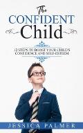 The Confident Child: 12 Steps To Boost Your Child's Confidence And Self-Esteem