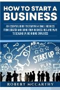 How to Start a Business: An Essential Guide to Starting a Small Business from Scratch and Going from Business Idea and Plan to Scaling Up and H