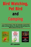 Bird Watching, Pet Bird and Camping: Learn How to Choose, Train and Look After Your Pet Bird While also Knowing How to Locate and Identify Wonderful B