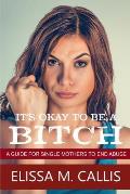 It's Ok to Be a Bitch: A Guide for Single Mothers to End Abuse