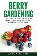 Berry Gardening: The Complete Guide to Berry Gardening from Boysenberries to Gooseberries and More