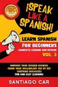 Learn Spanish for Beginners Vol. 3 Complete Lessons and Review: ?Speak Like a Spanish! Improve Your Spoken Spanish, Grow Your Vocabulary Day by Day, C
