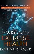 The Wisdom of Exercise Health: Feel Better Than Ever While Protecting Yourself Against A Wide Range of Illnesses.