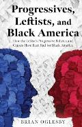 Progressives, Leftists, and Black America: How the Leftist's Progressive Policies and Causes Have Been Bad for Black America