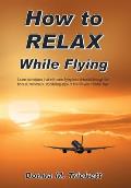 How to Relax While Flying: Learn Techniques That Will Make Flying Less Stressful Through the Honest, Humorous, Storytelling-Style of This 50-Year