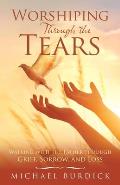 Worshiping Through the Tears: Walking with the Father Through Grief, Sorrow, and Loss