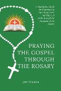 Praying the Gospel Through the Rosary: A Meditation Guide for Experiencing the Life of Christ and Glory of Faith Through the Mysteries of the Rosary