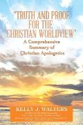 Truth and Proof for the Christian Worldview A Comprehensive Summary of Christian Apologetics: The who and why behind the question, Why is there som