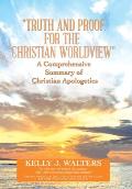 Truth and Proof for the Christian Worldview A Comprehensive Summary of Christian Apologetics: The who and why behind the question, Why is there som