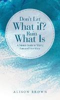 Don't Let What If? Ruin What Is: A Mom's Guide to Worry Less and Live More