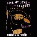 Give My Love to the Savages: Stories