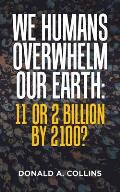 We Humans Overwhelm Our Earth: 11 or 2 Billion by 2100?