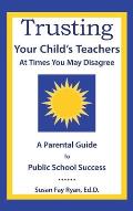Trusting Your Child's Teachers: at Times You May Disagree: A Parental Guide to Public School Success