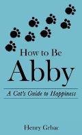 How to Be Abby: A Cat's Guide to Happiness