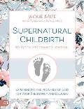 Supernatural Childbirth 40-Week Pregnancy Journal: Experiencing the Promises of God for Your Pregnancy and Delivery