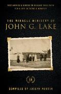 The Miracle Ministry of John G. Lake: Testimonies and Quotes to Release Your Faith for a Life of Signs and Wonders