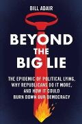 Beyond the Big Lie The Epidemic of Political Lying Why Republicans Do It More & How It Could Burn Down Our Democracy