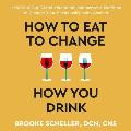 How to Eat to Change How You Drink: Heal Your Gut, Mend Your Mind, and Improve Nutrition to Change Your Relationship with Alcohol
