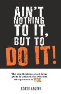 Ain't Nothin To It, But To Do It: The Stop Thinking, Start Doing Guide to Unleashing the Awesome Entrepreneur in YOU.