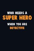 Who Need A SUPER HERO, When You Are Detective: 6X9 Career Pride 120 pages Writing Notebooks