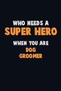 Who Need A SUPER HERO, When You Are Dog Groomer: 6X9 Career Pride 120 pages Writing Notebooks