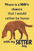 There is a 100% chance that I would rather be home with my Setter Dog: For Setter Dog Fans