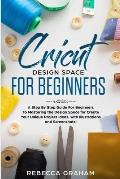 Cricut Design Space For Beginners: A Step By Step Guide For Beginners To Mastering the Design Space for Create Your Unique Project Ideas, with Illustr