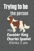Trying to be the person my Cavalier King Charles Spaniel thinks I am: For Cavalier King Charles Spaniel Dog Fans