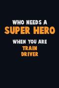 Who Need A SUPER HERO, When You Are Train Driver: 6X9 Career Pride 120 pages Writing Notebooks